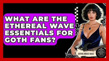 What Are The Ethereal Wave Essentials For Goth Fans? - Goth Music Vault