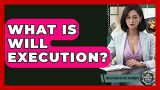 What Is Will Execution? - Wealth and Estate Planners