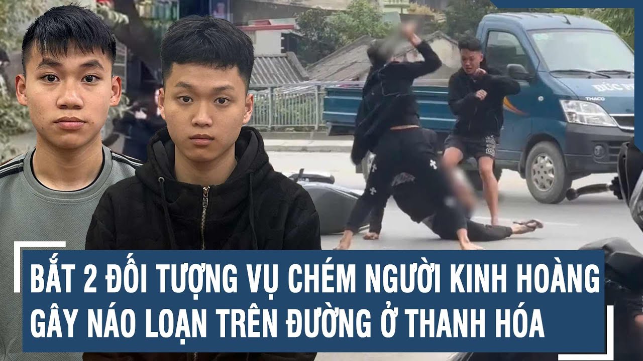 Bắt 2 đối tượng vụ chém người kinh hoàng gây náo loạn trên đường ở Thanh Hóa | VTs