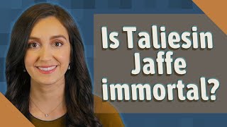 Is Taliesin Jaffe immortal?