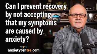 Can I prevent recovery by not accepting that my symptoms are caused by anxiety
