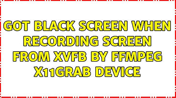 Got black screen when recording screen from xvfb by ffmpeg x11grab device (4 Solutions!!)