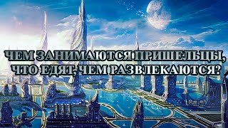 ЧЕМ ЗАНИМАЮТСЯ ПРИШЕЛЬЦЫ, ЧТО ЕДЯТ, ЧЕМ РАЗВЛЕКАЮТСЯ? - НЛО, ИНОПЛАНЕТЯНЕ