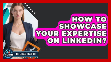 How To Showcase Your Expertise On LinkedIn? - Get Linked Together