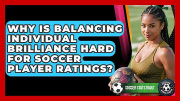 Why Is Balancing Individual Brilliance Hard For Soccer Player Ratings? - Soccer Stats Vault