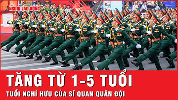 Tuổi nghỉ hưu của sĩ quan quân đội tăng từ 1-5 tuổi | Tin nhanh