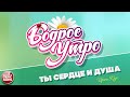 БОДРОЕ УТРО ❀ ПЕСНИ ДЛЯ ХОРОШЕГО НАСТРОЕНИЯ ❀ ТЫ СЕРДЦЕ И ДУША (VER.2020) ❀ ИРИНА КРУГ