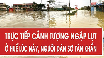 Trực tiếp cảnh tượng ngập lụt ở Huế lúc này, người dân sơ tán khẩn