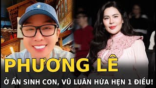 Phương Lê ở ẩn sinh con, Vũ Luân hứa hẹn 1 điều!