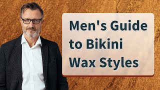 Men's Guide to Bikini Wax Styles