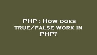 PHP : How does true/false work in PHP?