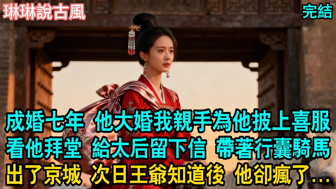 【古言】成婚七年，他大婚我親手為他披上喜服，看他拜堂，給太后留下信。帶著行囊騎馬，出了京城，次日王爺知道後，他卻瘋了...#古言#完結#成婚#大女主