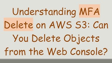 Understanding MFA Delete on AWS S3: Can You Delete Objects from the Web Console?