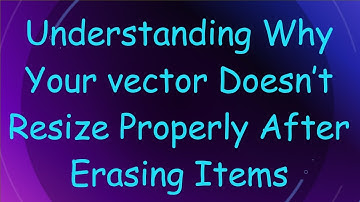 Understanding Why Your vector Doesn’t Resize Properly After Erasing Items
