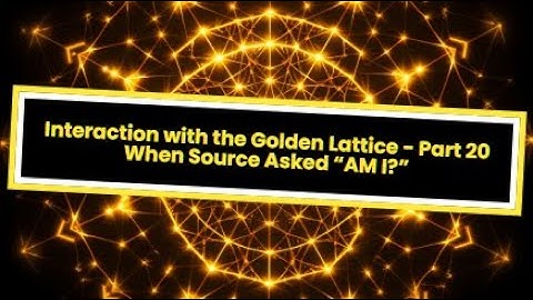 Interaction with the Golden Lattice - Part 20: When Source Asked "AM I?"