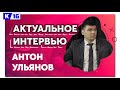 Актуальное интервью с Антоном Ульяновым