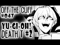 Off the Cuff #047: YGO Death T (part 2)