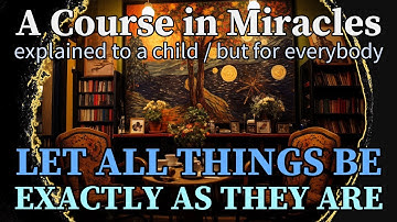 Lesson 268: Let all things be exactly as they are. ACIM explained to a child (but for everybody)