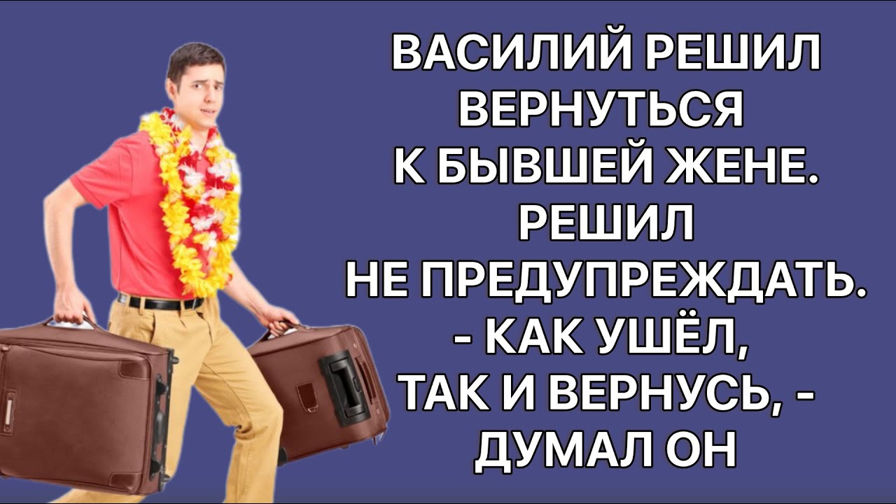 Василий решил вернуться к бывшей жене. Решил не предупреждать.— Как ушёл, так и вернусь, — думал он.