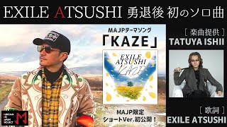 【EXILE ATSUSHI】EXILE活動卒業後 初のソロ曲「KAZE」ショートVerをMAJP限定公開！【楽曲提供：石井竜也】