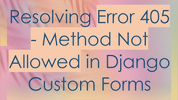 Resolving Error 405 - Method Not Allowed in Django Custom Forms