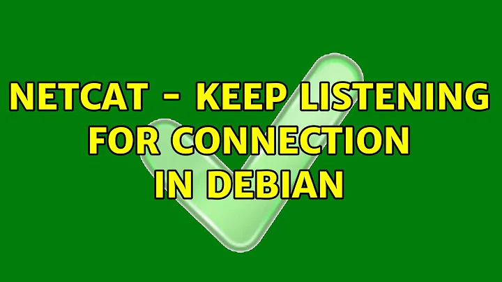 netcat - keep listening for connection in Debian (2 Solutions!!)
