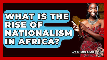 What Is The Rise Of Nationalism In Africa? - African Roots And Routes
