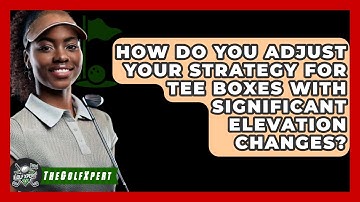 How Do You Adjust Your Strategy For Tee Boxes With Significant Elevation Changes? - The Golf Xpert