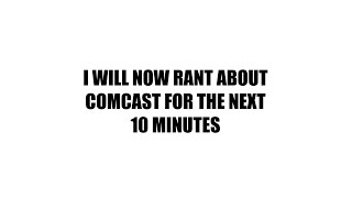 For the next 10 minutes I will rant about Comcast.