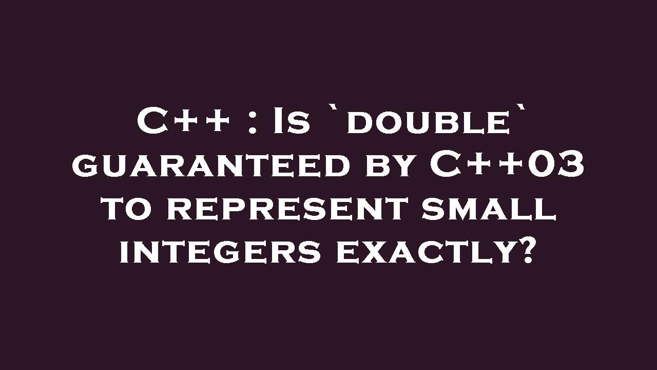 C++ : Is `double` guaranteed by C++03 to represent small integers ...