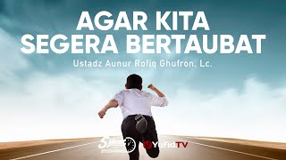 Agar Kita Segera Bertaubat kepada Allah - Ustadz Aunur Rofiq Ghufron, Lc.