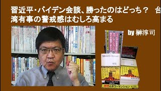 習近平・バイデン会談、勝ったのはどっち？　台湾有事の警戒感はむしろ高まる　by榊淳司