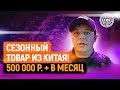 500 000 + рублей  в месяц на сезонном товаре из Китая!