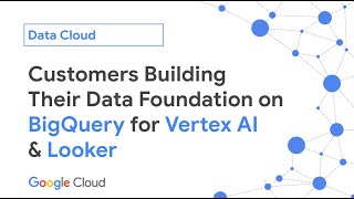 Google Cloud Customers Build Their Data Foundation for GenAI & Looker On BigQuery