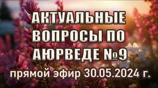 Актуальные вопросы по аюрведе. Выпуск №9. Прямая трансляция 30.05.2024 г. в 20.00