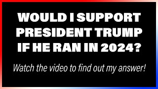 Would I support President Trump for a 2nd Presidential run?