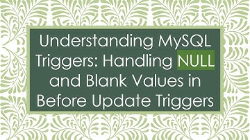 Understanding MySQL Triggers: Handling NULL and Blank Values in Before Update Triggers
