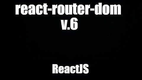 React Js 2022: giới thiệu React Router Dom v6