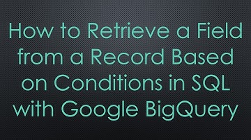 How to Retrieve a Field from a Record Based on Conditions in SQL with Google BigQuery