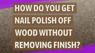 How do you get nail polish off wood without removing finish