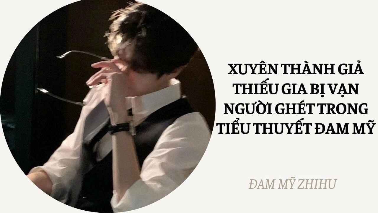 BOY LOVE FULL | XUYÊN THÀNH GIẢ THIẾU GIA BỊ VẠN NGƯỜI GHÉT TRONG TIỂU THUYẾT ĐAM MỸ | Đam Mỹ Zhihu