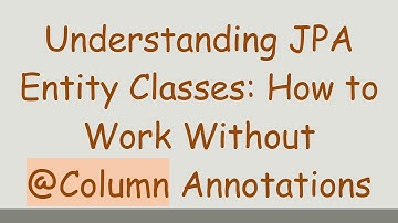 Understanding JPA Entity Classes: How to Work Without @ Column Annotations