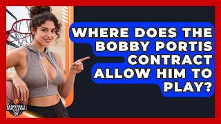 Where Does the Bobby Portis Contract Allow Him to Play? | Basketball Stats Central News