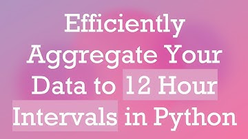 Efficiently Aggregate Your Data to 12 Hour Intervals in Python