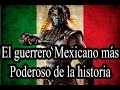 El guerrero mexicano ms poderoso de la historia