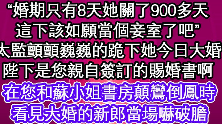 “婚期只有8天她關了900多天，這下該如願當個妾室了吧”太監顫顫巍巍的跪下 她今日大婚，陛下這是您親自簽訂的賜婚書啊，在您和蘇小姐書房顛鸞倒鳳時，看見大婚的新郎當場嚇破膽【暖心故事】【愛情】【