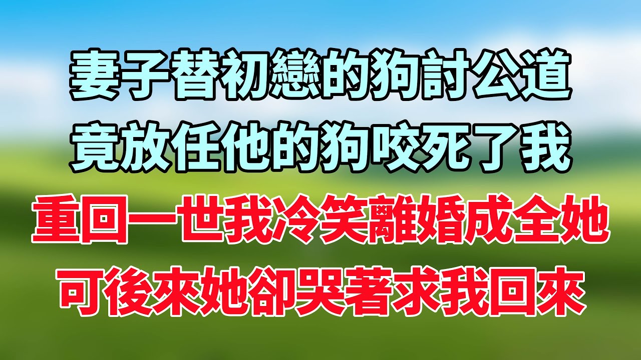 妻子替初戀的狗討公道，竟放任他的狗咬死了我，重回一世我冷笑離婚成全她，可後來她卻哭著求我回來！#小说推荐 #一口气看完