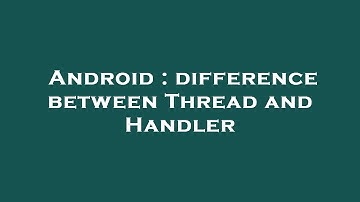 Android : difference between Thread and Handler