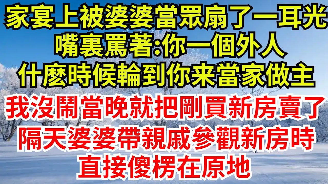 家宴上被婆婆當眾扇了一耳光，嘴裏罵著:你一個外人，什麽時候輪到你當家做主，我沒鬧當晚就把剛買的新房賣了，隔天婆婆帶親戚參觀新房時，直接傻楞在原地
