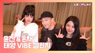 [LE▶️PLAY] 윤진&은채 x 태양 선배님과의 VIBE 챌린지 | 그저 빛..✨ 태양☀️ 선배님과 함께 VIBE 챌린지💃🏻🕺🏻